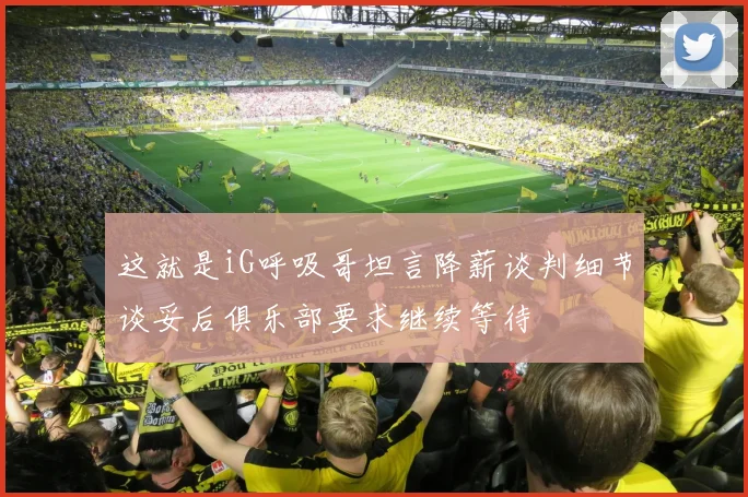 这就是iG呼吸哥坦言降薪谈判细节谈妥后俱乐部要求继续等待