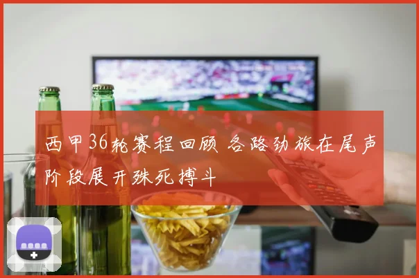 西甲36轮赛程回顾 各路劲旅在尾声阶段展开殊死搏斗