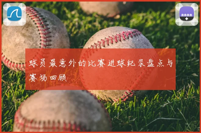 球员最意外的比赛进球纪录盘点与赛场回顾