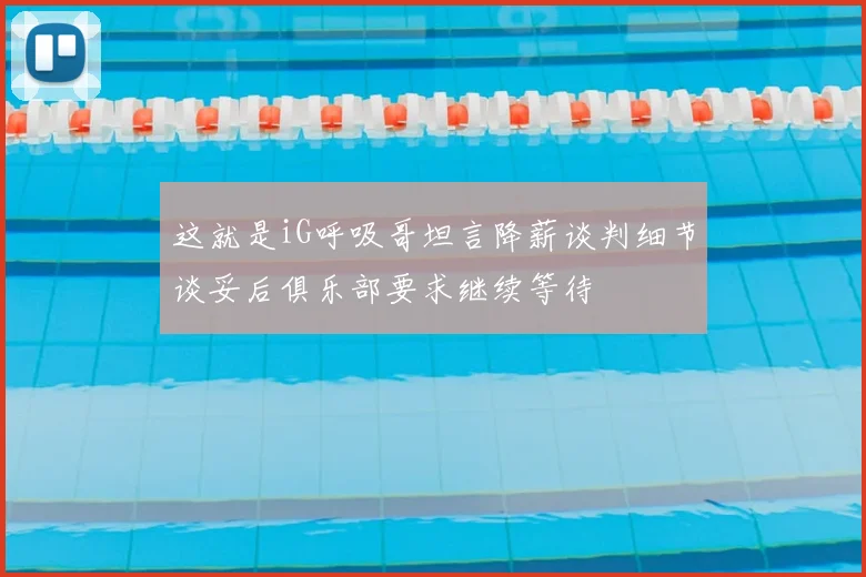 这就是iG呼吸哥坦言降薪谈判细节谈妥后俱乐部要求继续等待