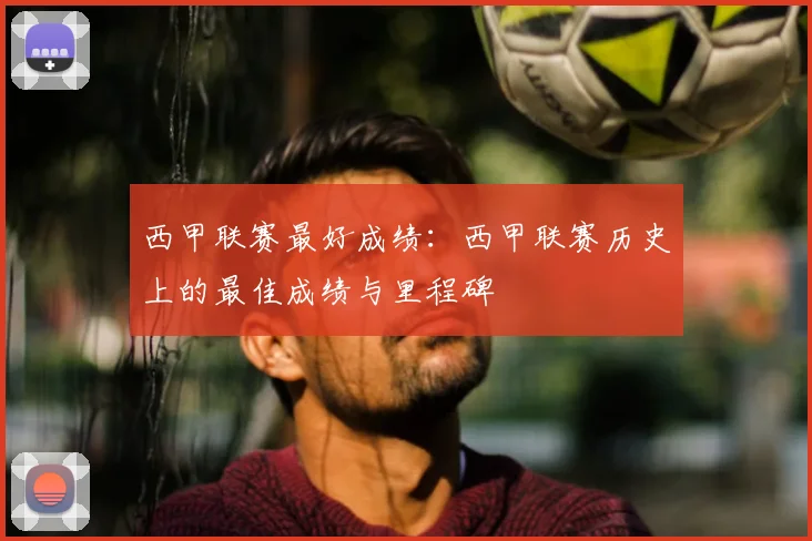 西甲联赛最好成绩:西甲联赛历史上的最佳成绩与里程碑