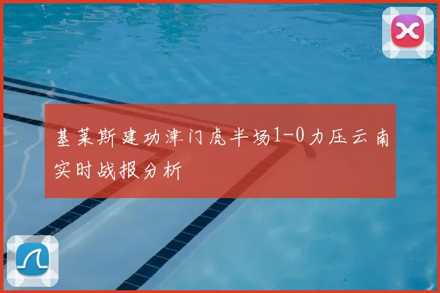基莱斯建功津门虎半场1-0力压云南实时战报分析