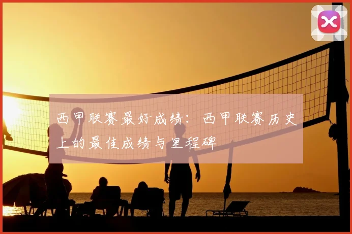 西甲联赛最好成绩:西甲联赛历史上的最佳成绩与里程碑