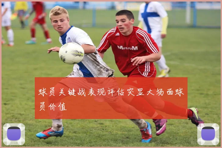 球员关键战表现评估突显大场面球员价值