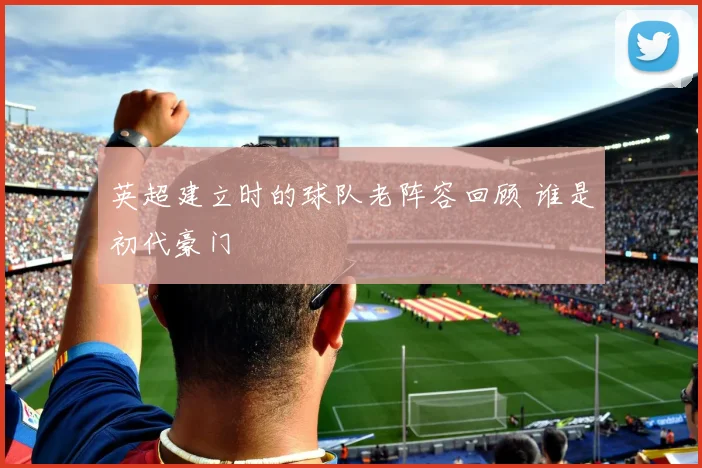 英超建立时的球队老阵容回顾 谁是初代豪门