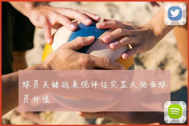 球员关键战表现评估突显大场面球员价值