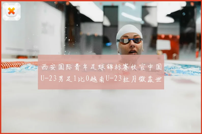 西安国际青年足球锦标赛收官中国U-23男足1比0越南U-23杜月徵轰世界波斩获亚军